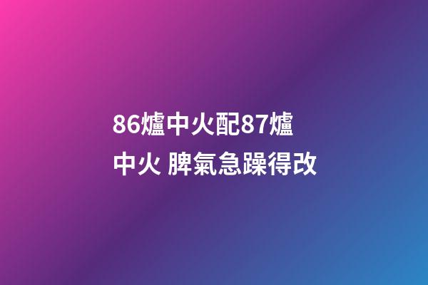 86爐中火配87爐中火 脾氣急躁得改
